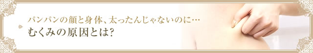 パンパンの顔と身体、太ったんじゃないのに…　むくみの原因とは？