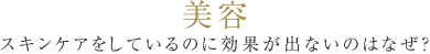 美容スキンケアをしているのに効果が出ないのはなぜ？