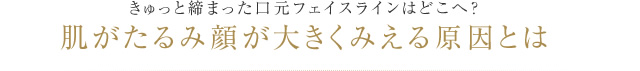 きゅっと締まった口元フェイスラインはどこへ？肌がたるみ顔が大きくみえる原因とは