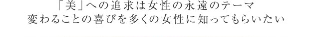 「美」への追求は女性の永遠のテーマ 変わることの喜びを多くの女性に知ってもらいたい