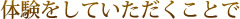 体験をしていただくことで