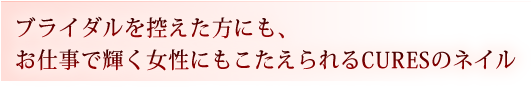 ブライダルを控えた方にも、お仕事で輝く女性にもこたえられるCURESのネイル