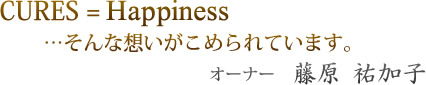 CURES = Happness …そんな想いがこめられています。 オーナー 藤原 祐加子