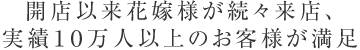 開店以来花嫁様が続々来店、 実績１０万人以上のお客様が満足
