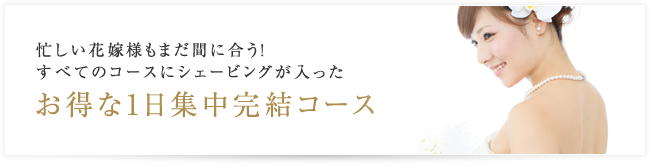 忙しい花嫁様もまだ間に合う！ すべてのコースにシェービングが入った お得な1日集中完結コース