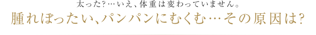 太った？…いえ、体重は変わっていません。 腫れぼったい、パンパンにむくむ…その原因は？