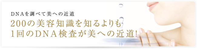 DNAを調べて美への近道 ２００の美容知識を知るよりも１回のDNA検査が美への近道！